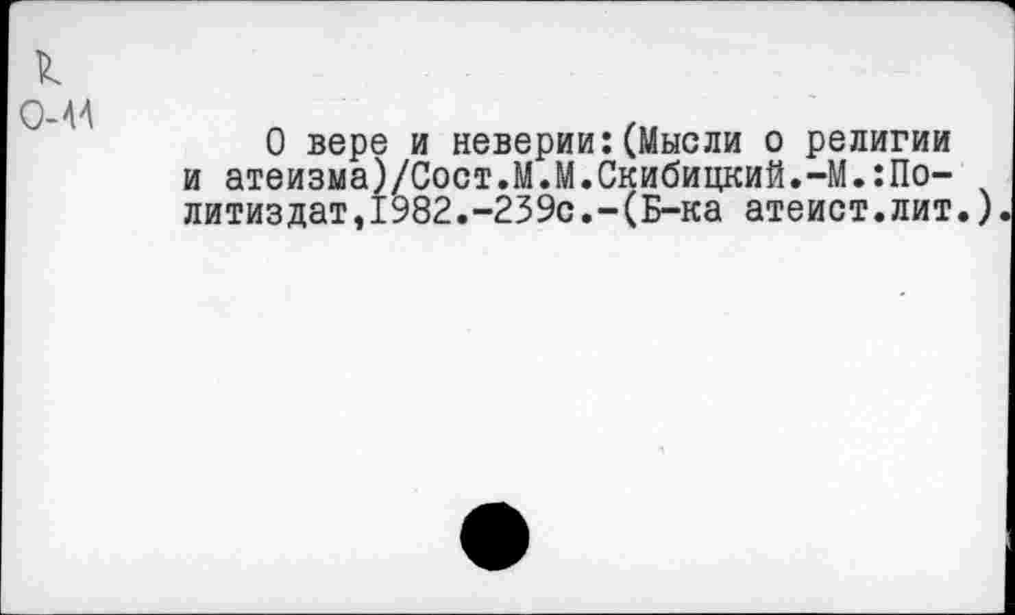 ﻿к 0-44
О вере и неверии:(Мысли о религии и атеизма)/Сост.М.М.Скибицкий.-М.:По-литиздат,1982.-239с.-(Б-ка атеист.лит.